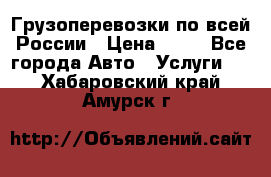 Грузоперевозки по всей России › Цена ­ 10 - Все города Авто » Услуги   . Хабаровский край,Амурск г.